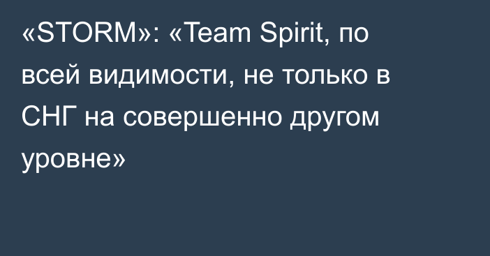 «STORM»: «Team Spirit, по всей видимости, не только в СНГ на совершенно другом уровне»