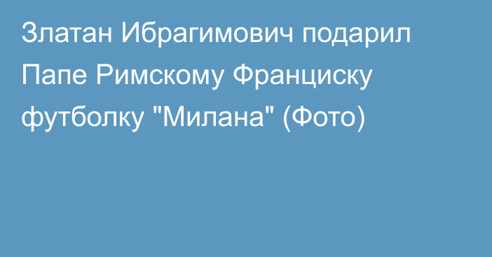 Златан Ибрагимович подарил Папе Римскому Франциску футболку 