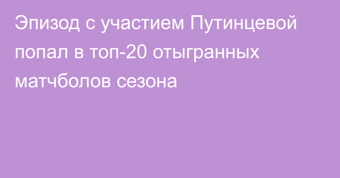 Эпизод с участием Путинцевой попал в топ-20 отыгранных матчболов сезона