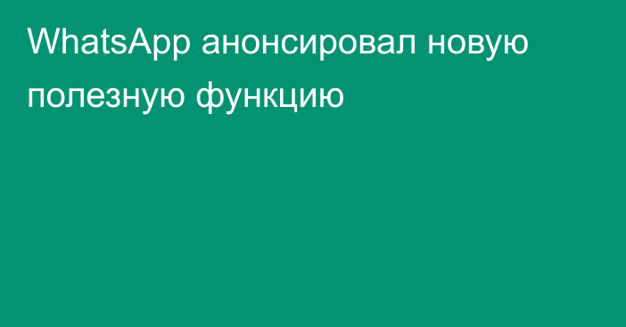 WhatsApp анонсировал новую полезную функцию