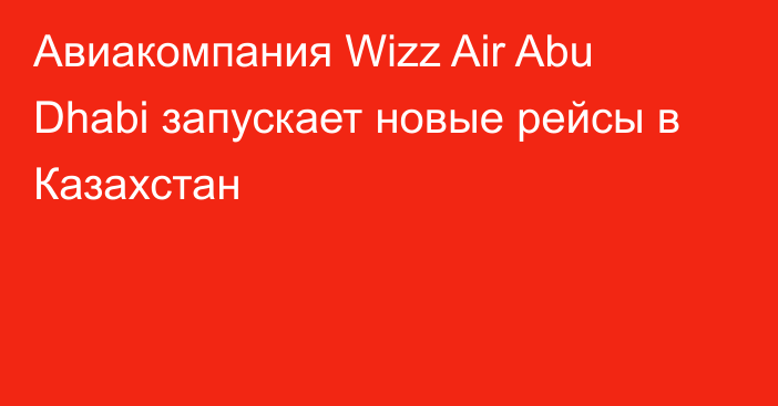 Авиакомпания Wizz Air Abu Dhabi запускает новые рейсы в Казахстан