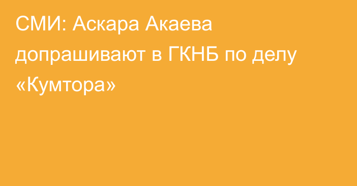 СМИ: Аскара Акаева допрашивают в ГКНБ по делу «Кумтора»