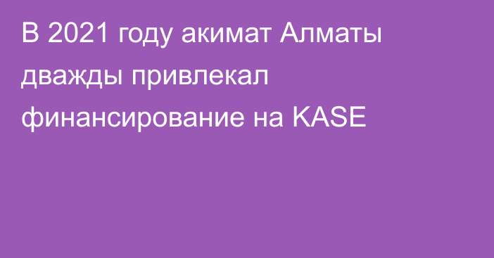 В 2021 году акимат Алматы дважды привлекал финансирование на KASE