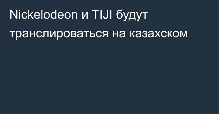 Nickelodeon и TIJI будут транслироваться на казахском