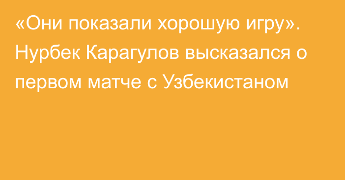 «Они показали хорошую игру». Нурбек Карагулов высказался о первом матче с Узбекистаном