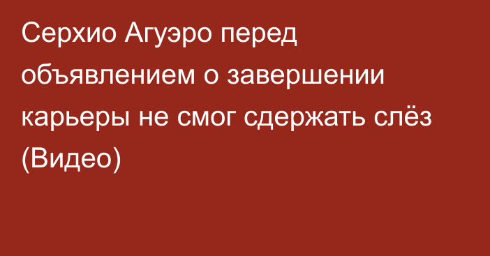 Серхио Агуэро перед объявлением о завершении карьеры не смог сдержать слёз (Видео)