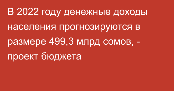 В 2022 году денежные доходы населения прогнозируются в размере 499,3 млрд сомов, - проект бюджета