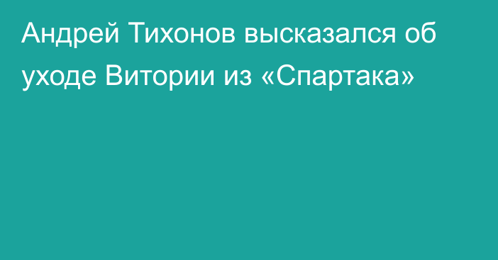 Андрей Тихонов высказался об уходе Витории из «Спартака»