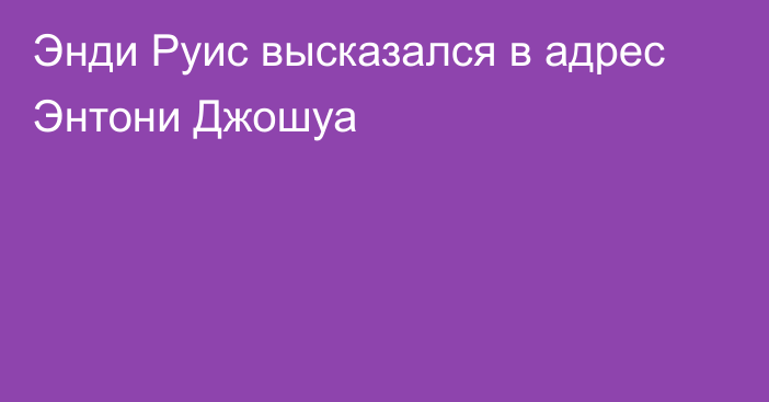 Энди Руис высказался в адрес Энтони Джошуа