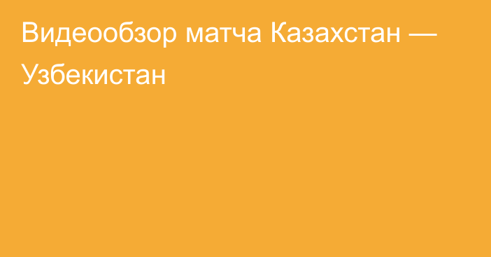 Видеообзор матча Казахстан — Узбекистан