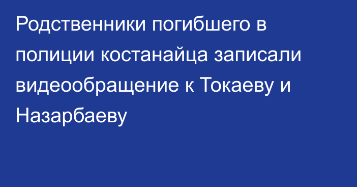 Родственники погибшего в полиции костанайца записали видеообращение к Токаеву и Назарбаеву