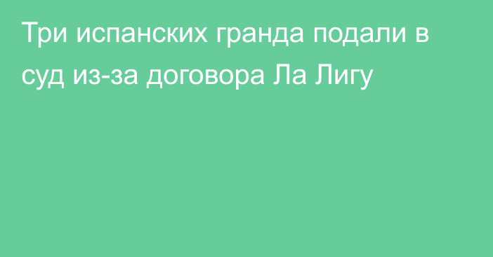 Три испанских гранда подали в суд из-за договора Ла Лигу