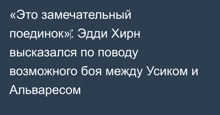 «Это замечательный поединок»‎. Эдди Хирн высказался по поводу возможного боя между Усиком и Альваресом