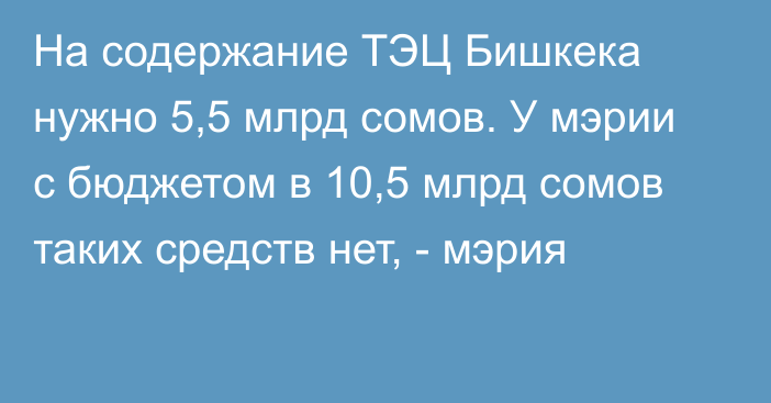 На содержание ТЭЦ Бишкека нужно 5,5 млрд сомов. У мэрии с бюджетом в 10,5 млрд сомов таких средств нет, - мэрия