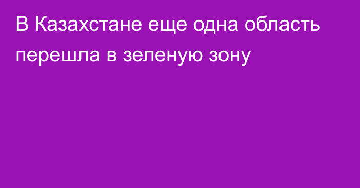 В Казахстане еще одна область перешла в зеленую зону