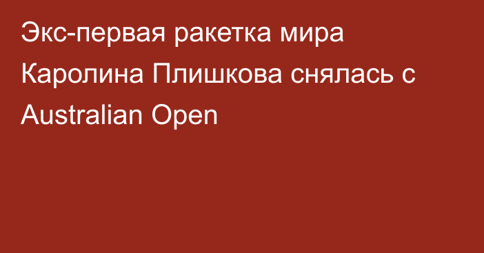 Экс-первая ракетка мира Каролина Плишкова снялась c Australian Open