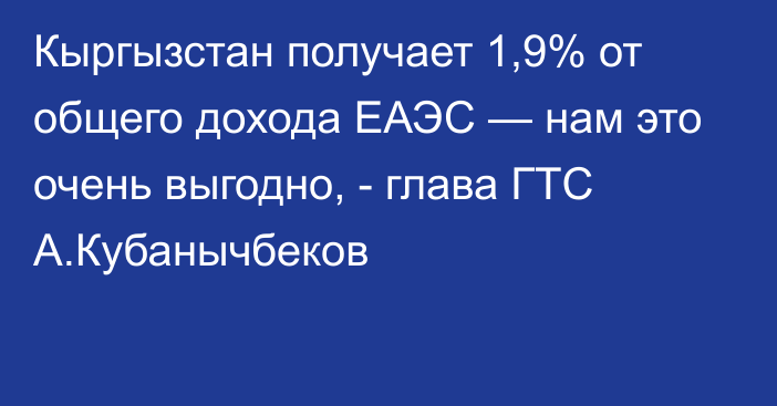 Кыргызстан получает 1,9% от общего дохода ЕАЭС — нам это очень выгодно, - глава ГТС А.Кубанычбеков
