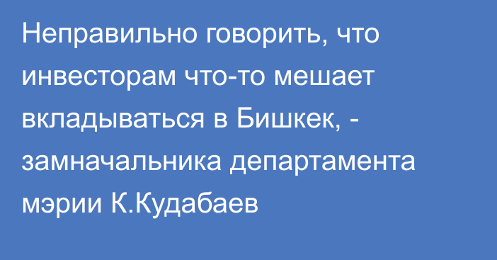 Неправильно говорить, что инвесторам что-то мешает вкладываться в Бишкек, - замначальника департамента мэрии К.Кудабаев