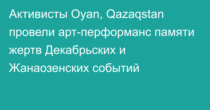 Активисты Oyan, Qazaqstan провели арт-перформанс памяти жертв Декабрьских и Жанаозенских событий