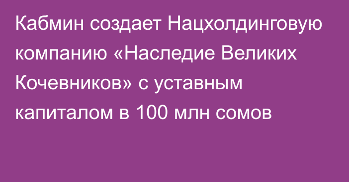 Кабмин создает Нацхолдинговую компанию «Наследие Великих Кочевников» с уставным капиталом в 100 млн сомов