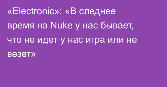 «Electronic»: «В следнее время на Nuke у нас бывает, что не идет у нас игра или не везет»