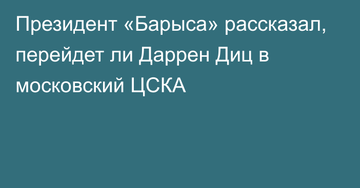 Президент «Барыса» рассказал, перейдет ли Даррен Диц в московский ЦСКА