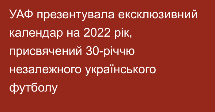 УАФ презентувала ексклюзивний календар на 2022 рік, присвячений 30-річчю незалежного українського футболу