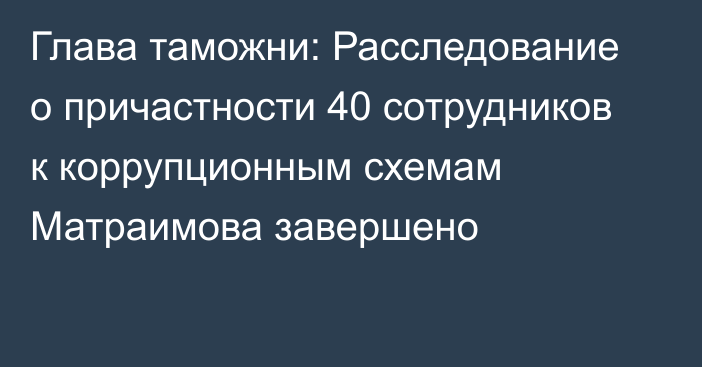 Глава таможни: Расследование о причастности 40 сотрудников к коррупционным схемам Матраимова завершено