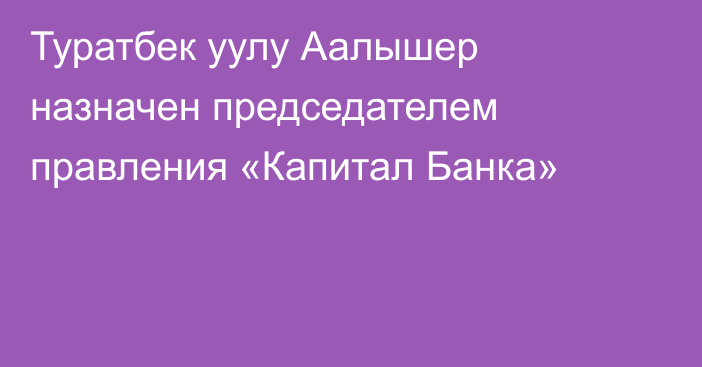 Туратбек уулу Аалышер назначен председателем правления «Капитал Банка»