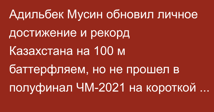 Адильбек Мусин обновил личное достижение и рекорд Казахстана на 100 м баттерфляем, но не прошел в полуфинал ЧМ-2021 на короткой воде