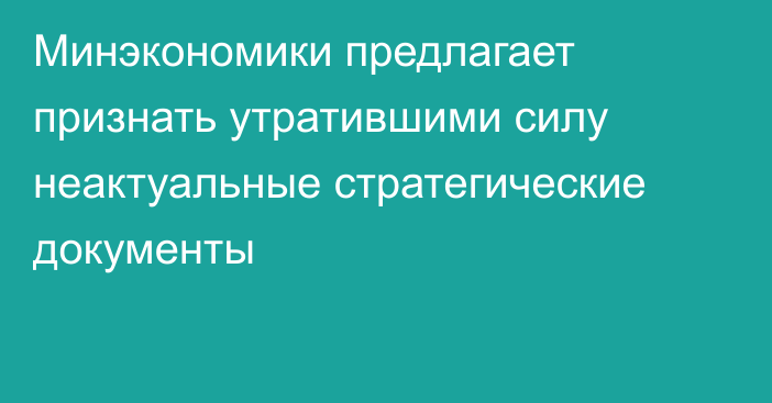 Минэкономики предлагает признать утратившими силу неактуальные стратегические документы