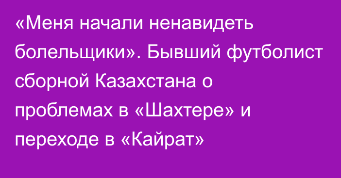 «Меня начали ненавидеть болельщики». Бывший футболист сборной Казахстана о проблемах в «Шахтере» и переходе в «Кайрат»