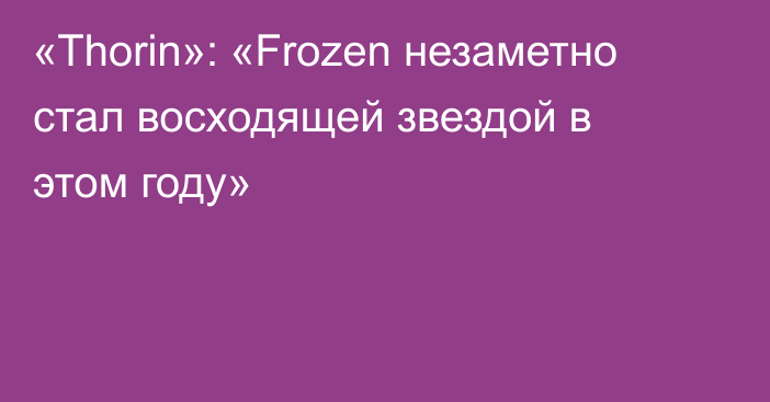 «Thorin»: «Frozen незаметно стал восходящей звездой в этом году»