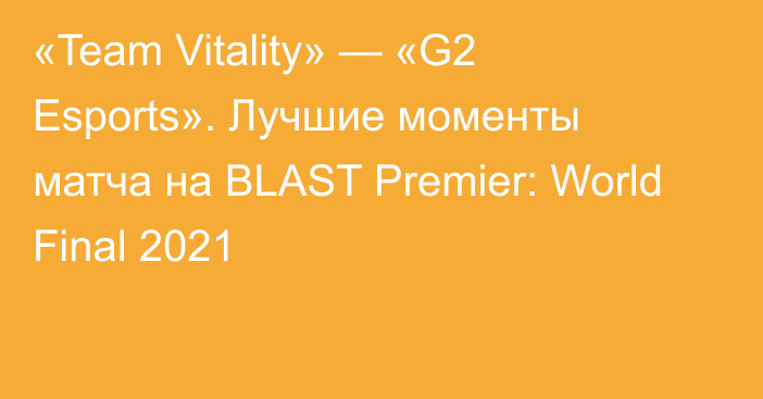 «Team Vitality» — «G2 Esports». Лучшие моменты матча на BLAST Premier: World Final 2021