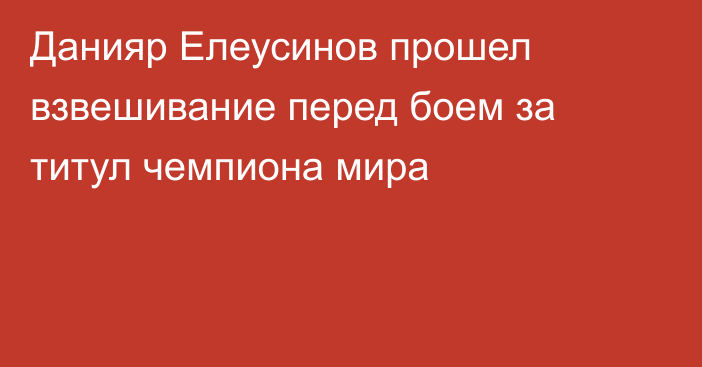 Данияр Елеусинов прошел взвешивание перед боем за титул чемпиона мира