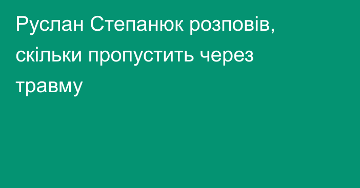 Руслан Степанюк розповів, скільки пропустить через травму