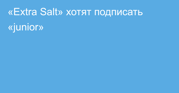 «Extra Salt» хотят подписать «junior»