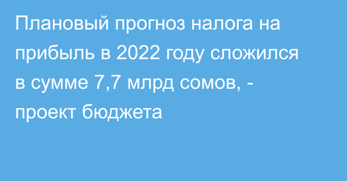 Плановый прогноз налога на прибыль в 2022 году сложился в сумме 7,7 млрд сомов, - проект бюджета