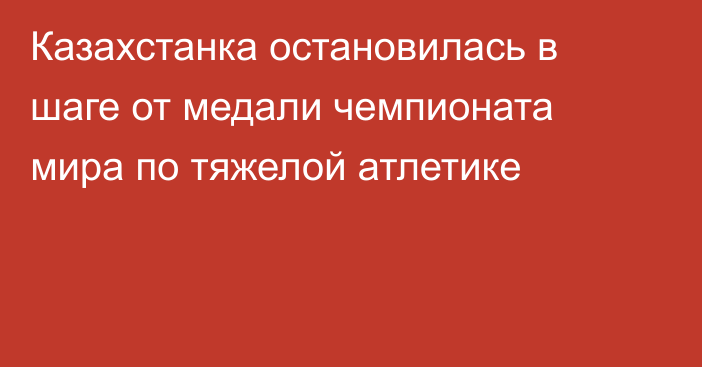 Казахстанка остановилась в шаге от медали чемпионата мира по тяжелой атлетике