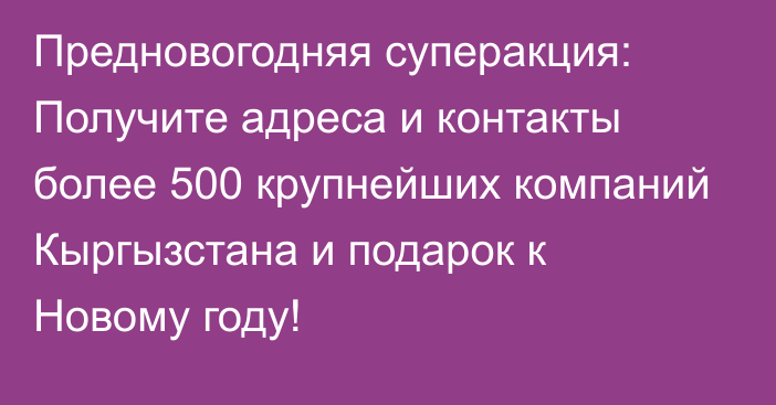 Предновогодняя суперакция: Получите адреса и контакты более 500 крупнейших компаний Кыргызстана и подарок к Новому году!