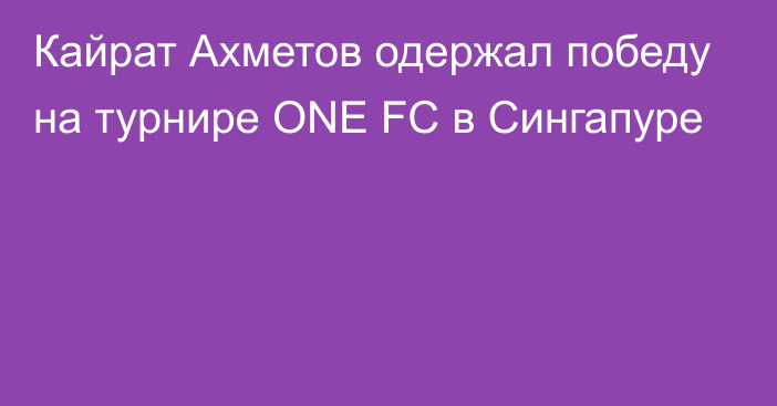 Кайрат Ахметов одержал победу на турнире ONE FC в Сингапуре