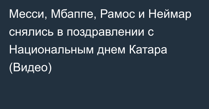 Месси, Мбаппе, Рамос и Неймар снялись в поздравлении с Национальным днем Катара (Видео)