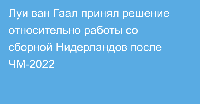 Луи ван Гаал принял решение относительно работы со сборной Нидерландов после ЧМ-2022