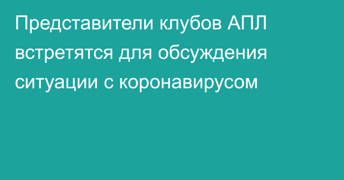 Представители клубов АПЛ встретятся для обсуждения ситуации с коронавирусом