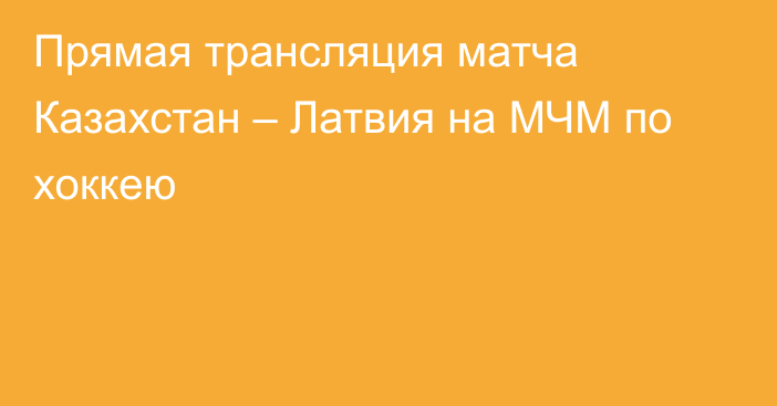 Прямая трансляция матча Казахстан – Латвия на МЧМ по хоккею