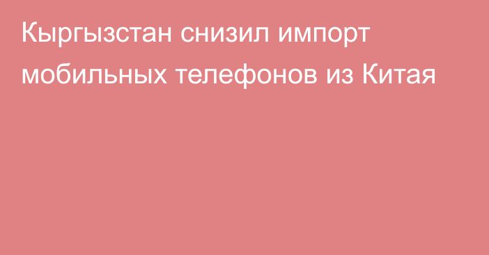 Кыргызстан снизил импорт мобильных телефонов из Китая