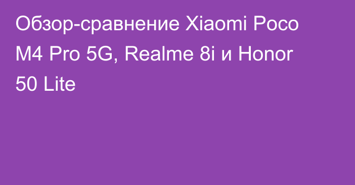 Обзор-сравнение Xiaomi Poco M4 Pro 5G, Realme 8i и Honor 50 Lite