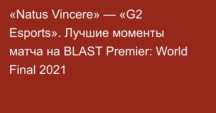 «Natus Vincere» — «G2 Esports». Лучшие моменты матча на BLAST Premier: World Final 2021