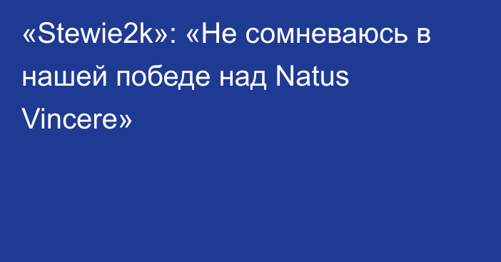 «Stewie2k»: «Не сомневаюсь в нашей победе над Natus Vincere»