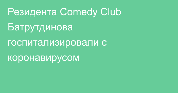 Резидента Comedy Club Батрутдинова госпитализировали с коронавирусом